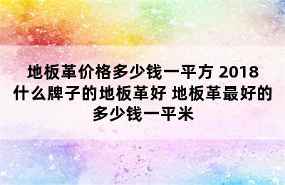 地板革价格多少钱一平方 2018什么牌子的地板革好 地板革最好的多少钱一平米